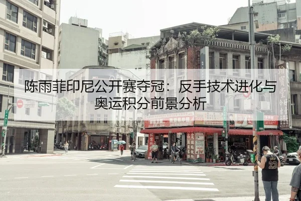 陈雨菲印尼公开赛夺冠：反手技术进化与奥运积分前景分析