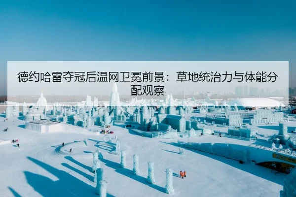德约哈雷夺冠后温网卫冕前景：草地统治力与体能分配观察