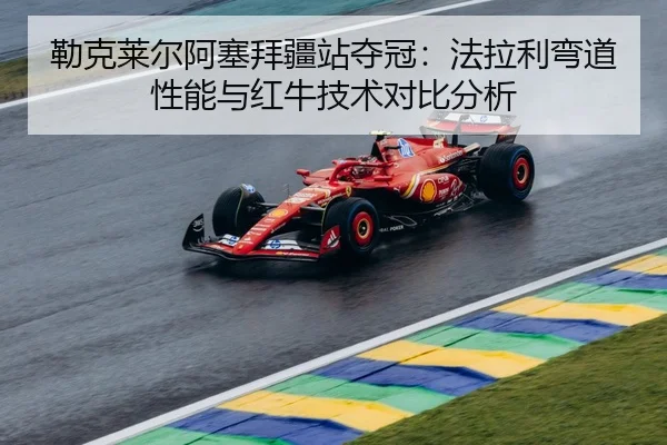 勒克莱尔阿塞拜疆站夺冠：法拉利弯道性能与红牛技术对比分析