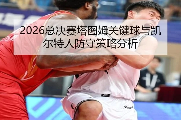 2026总决赛塔图姆关键球与凯尔特人防守策略分析
