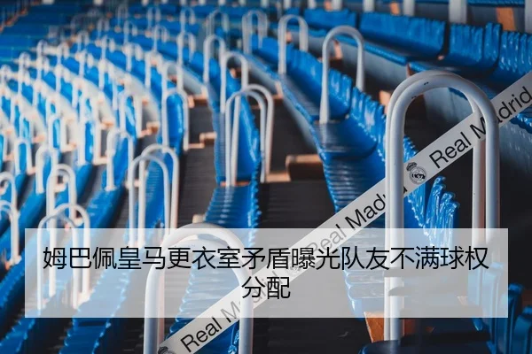 姆巴佩皇马更衣室矛盾曝光队友不满球权分配