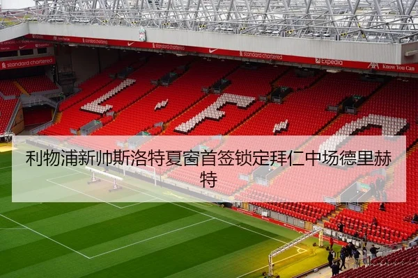 利物浦新帅斯洛特夏窗首签锁定拜仁中场德里赫特