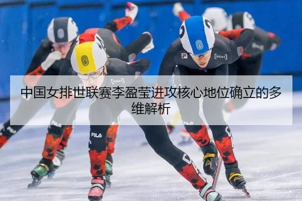 中国女排世联赛李盈莹进攻核心地位确立的多维解析