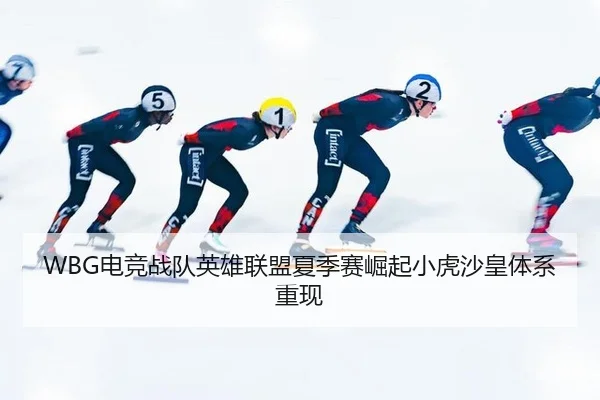 WBG电竞战队英雄联盟夏季赛崛起小虎沙皇体系重现