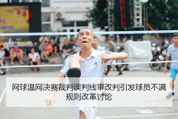 网球温网决赛裁判误判线审改判引发球员不满规则改革讨论
