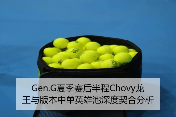 Gen.G夏季赛后半程Chovy龙王与版本中单英雄池深度契合分析