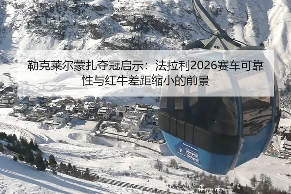 勒克莱尔蒙扎夺冠启示：法拉利2026赛车可靠性与红牛差距缩小的前景