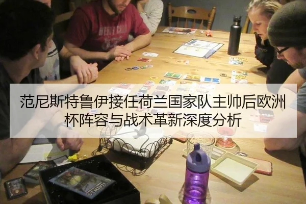 范尼斯特鲁伊接任荷兰国家队主帅后欧洲杯阵容与战术革新深度分析